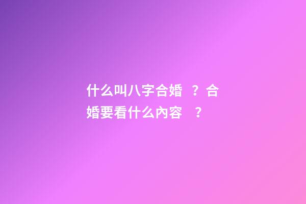 什么叫八字合婚？合婚要看什么內容？